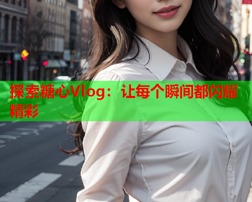 探索糖心Vlog:让每个瞬间都闪耀精彩 探索糖心Vlog:让每个瞬间都闪耀精彩