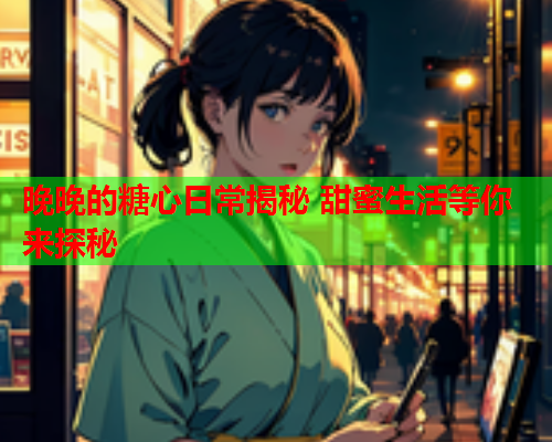 晚晚的糖心日常揭秘 甜蜜生活等你来探秘 晚晚的糖心日常揭秘 甜蜜生活等你来探秘