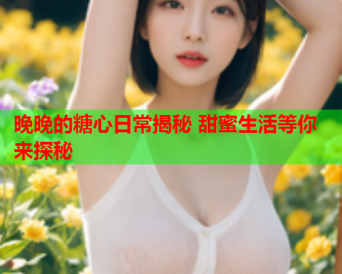 晚晚的糖心日常揭秘 甜蜜生活等你来探秘 晚晚的糖心日常揭秘 甜蜜生活等你来探秘