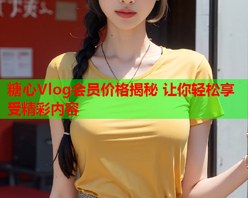 糖心Vlog会员价格揭秘 让你轻松享受精彩内容 糖心Vlog会员价格揭秘 让你轻松享受精彩内容