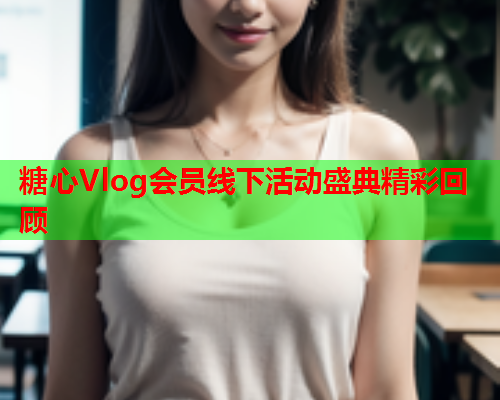 糖心Vlog会员线下活动盛典精彩回顾 糖心Vlog会员线下活动盛典精彩回顾