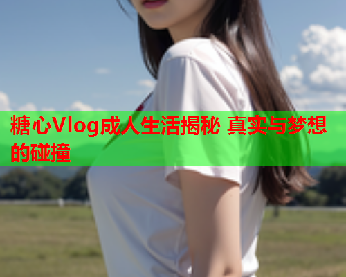 糖心Vlog成人生活揭秘 真实与梦想的碰撞 糖心Vlog成人生活揭秘 真实与梦想的碰撞