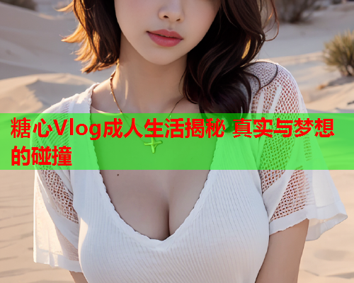 糖心Vlog成人生活揭秘 真实与梦想的碰撞 糖心Vlog成人生活揭秘 真实与梦想的碰撞