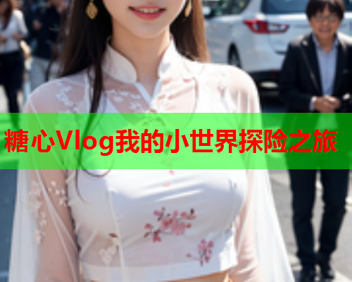 糖心Vlog我的小世界探险之旅 糖心Vlog我的小世界探险之旅