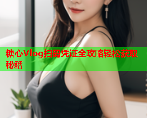 糖心Vlog扫码凭证全攻略轻松获取秘籍 糖心Vlog扫码凭证全攻略轻松获取秘籍