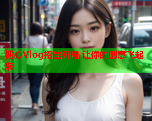 糖心Vlog招生开启 让你的创意飞起来 糖心Vlog招生开启 让你的创意飞起来
