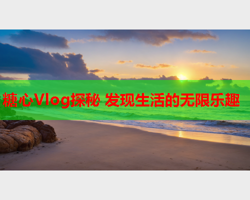 糖心Vlog探秘 发现生活的无限乐趣 糖心Vlog探秘 发现生活的无限乐趣