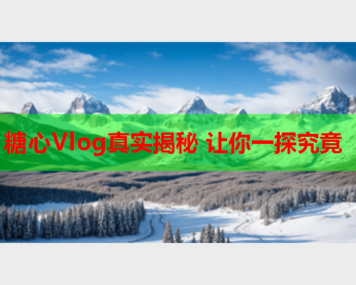糖心Vlog真实揭秘 让你一探究竟 糖心Vlog真实揭秘 让你一探究竟
