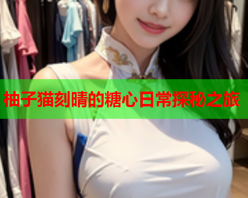柚子猫刻晴的糖心日常探秘之旅 柚子猫刻晴的糖心日常探秘之旅