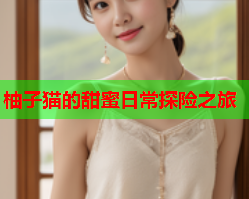 柚子猫的甜蜜日常探险之旅 柚子猫的甜蜜日常探险之旅