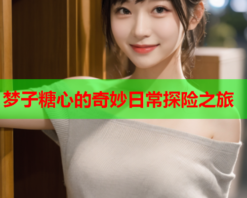 梦子糖心的奇妙日常探险之旅 梦子糖心的奇妙日常探险之旅