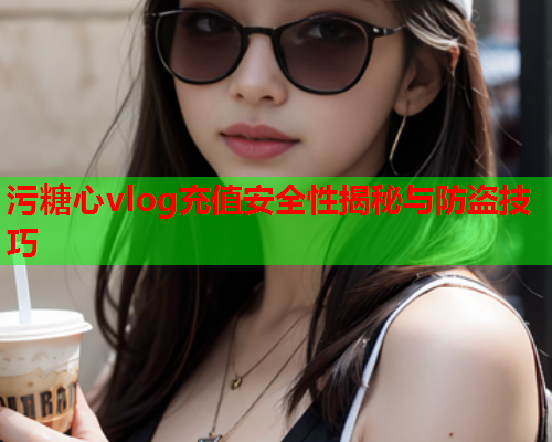 污糖心vlog充值安全性揭秘与防盗技巧 污糖心vlog充值安全性揭秘与防盗技巧