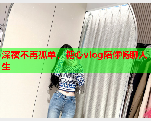 深夜不再孤单,糖心vlog陪你畅聊人生 深夜不再孤单,糖心vlog陪你畅聊人生