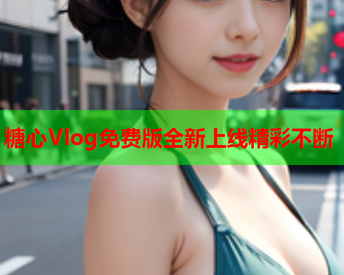 糖心Vlog免费版全新上线精彩不断 糖心Vlog免费版全新上线精彩不断
