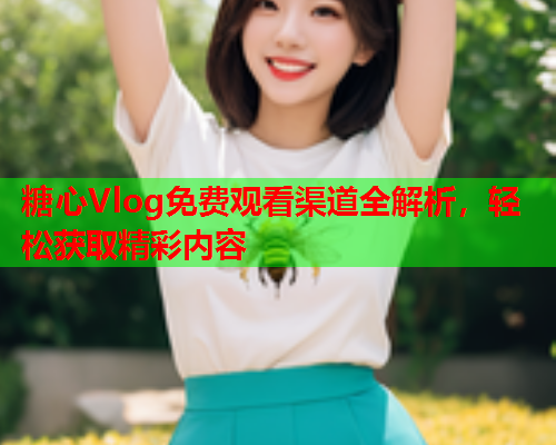 糖心Vlog免费观看渠道全解析,轻松获取精彩内容 糖心Vlog免费观看渠道全解析,轻松获取精彩内容