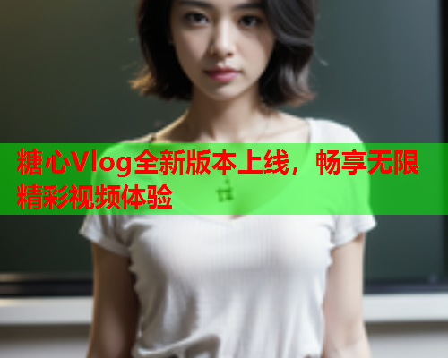 糖心Vlog全新版本上线,畅享无限精彩视频体验 糖心Vlog全新版本上线,畅享无限精彩视频体验