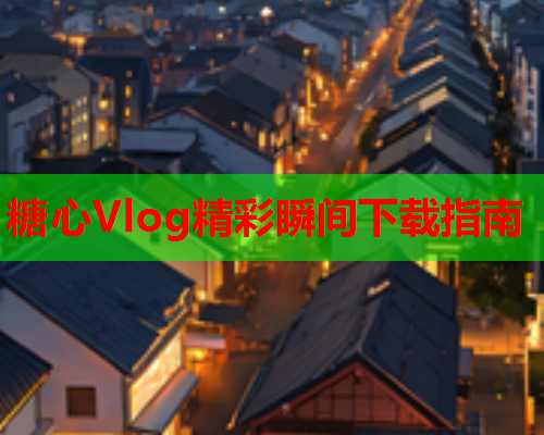 糖心Vlog精彩瞬间下载指南 糖心Vlog精彩瞬间下载指南