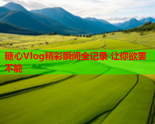 糖心Vlog精彩瞬间全记录 让你欲罢不能 糖心Vlog精彩瞬间全记录 让你欲罢不能