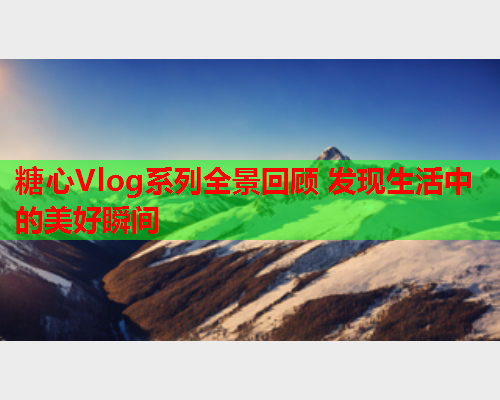 糖心Vlog系列全景回顾 发现生活中的美好瞬间 糖心Vlog系列全景回顾 发现生活中的美好瞬间