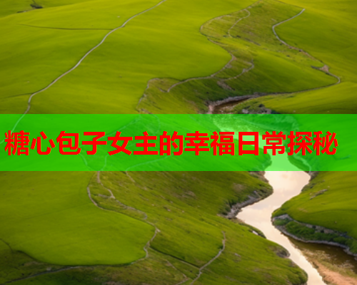 糖心包子女主的幸福日常探秘 糖心包子女主的幸福日常探秘