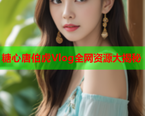 糖心唐伯虎Vlog全网资源大揭秘 糖心唐伯虎Vlog全网资源大揭秘