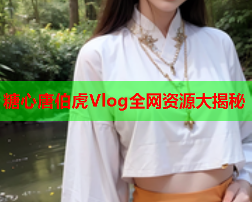 糖心唐伯虎Vlog全网资源大揭秘 糖心唐伯虎Vlog全网资源大揭秘