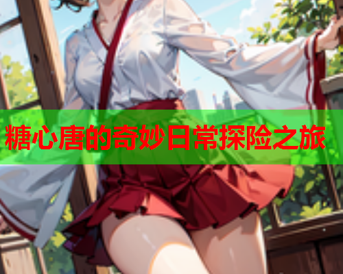 糖心唐的奇妙日常探险之旅 糖心唐的奇妙日常探险之旅