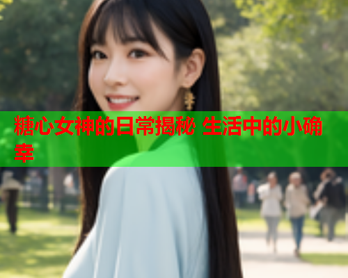 糖心女神的日常揭秘 生活中的小确幸 糖心女神的日常揭秘 生活中的小确幸