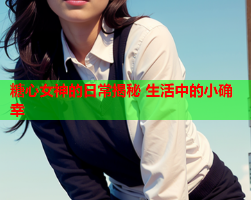 糖心女神的日常揭秘 生活中的小确幸 糖心女神的日常揭秘 生活中的小确幸