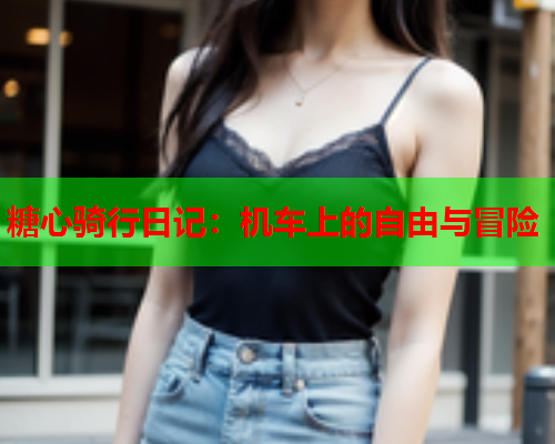 糖心骑行日记:机车上的自由与冒险 糖心骑行日记:机车上的自由与冒险