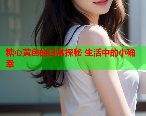 糖心黄色的日常探秘 生活中的小确幸 糖心黄色的日常探秘 生活中的小确幸