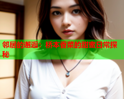 邻居的邂逅:桥本香菜的甜蜜日常探秘 邻居的邂逅:桥本香菜的甜蜜日常探秘
