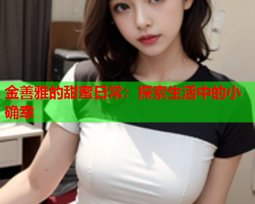 金善雅的甜蜜日常:探索生活中的小确幸 金善雅的甜蜜日常:探索生活中的小确幸