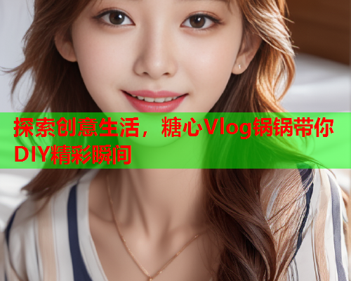 探索创意生活,糖心Vlog锅锅带你DIY精彩瞬间 探索创意生活,糖心Vlog锅锅带你DIY精彩瞬间