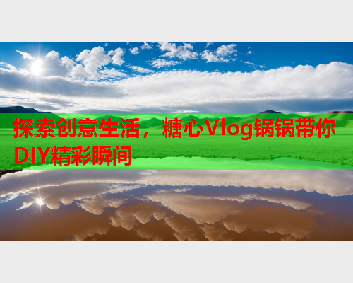 探索创意生活,糖心Vlog锅锅带你DIY精彩瞬间 探索创意生活,糖心Vlog锅锅带你DIY精彩瞬间