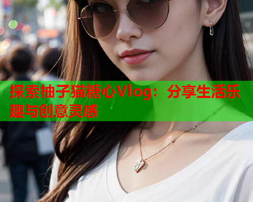 探索柚子猫糖心Vlog:分享生活乐趣与创意灵感 探索柚子猫糖心Vlog:分享生活乐趣与创意灵感