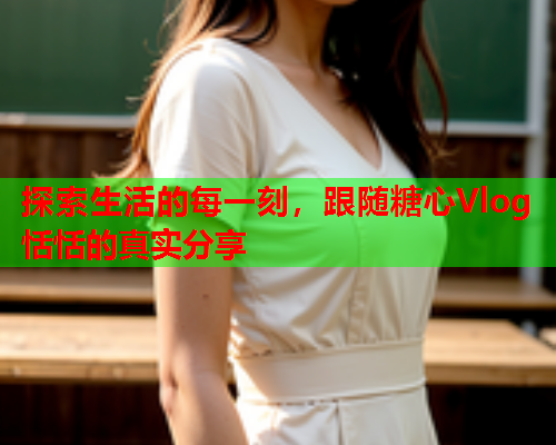 探索生活的每一刻,跟随糖心Vlog恬恬的真实分享 探索生活的每一刻,跟随糖心Vlog恬恬的真实分享