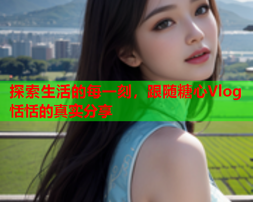 探索生活的每一刻,跟随糖心Vlog恬恬的真实分享 探索生活的每一刻,跟随糖心Vlog恬恬的真实分享