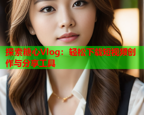 探索糖心Vlog:轻松下载短视频创作与分享工具 探索糖心Vlog:轻松下载短视频创作与分享工具