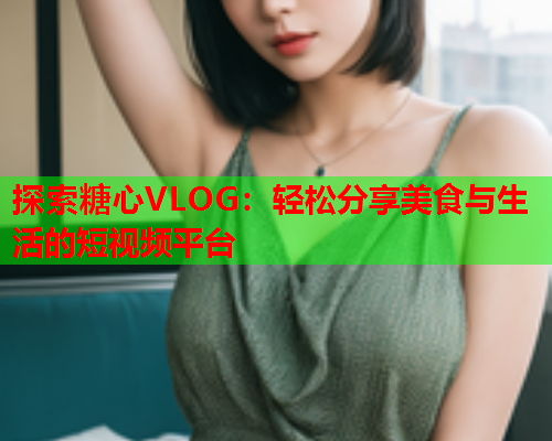 探索糖心VLOG:轻松分享美食与生活的短视频平台 探索糖心VLOG:轻松分享美食与生活的短视频平台