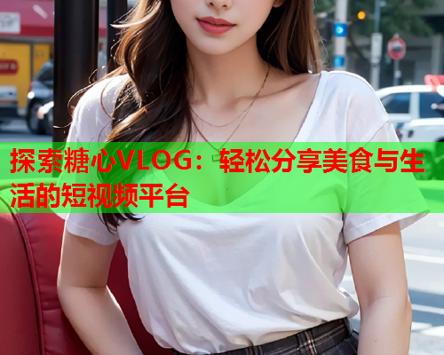 探索糖心VLOG:轻松分享美食与生活的短视频平台 探索糖心VLOG:轻松分享美食与生活的短视频平台