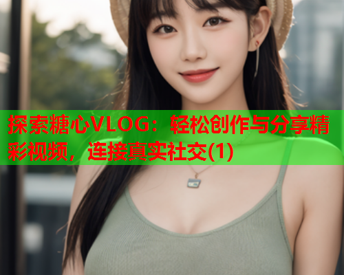 探索糖心VLOG:轻松创作与分享精彩视频,连接真实社交(1) 探索糖心VLOG:轻松创作与分享精彩视频,连接真实社交(1)
