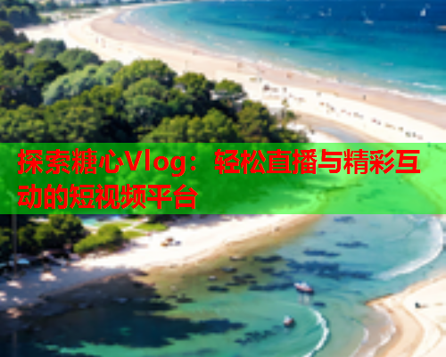 探索糖心Vlog:轻松直播与精彩互动的短视频平台 探索糖心Vlog:轻松直播与精彩互动的短视频平台