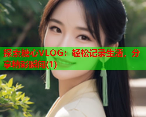 探索糖心VLOG:轻松记录生活,分享精彩瞬间(1) 探索糖心VLOG:轻松记录生活,分享精彩瞬间(1)