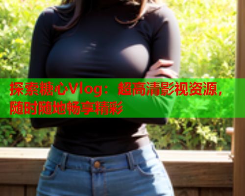 探索糖心Vlog:超高清影视资源,随时随地畅享精彩 探索糖心Vlog:超高清影视资源,随时随地畅享精彩