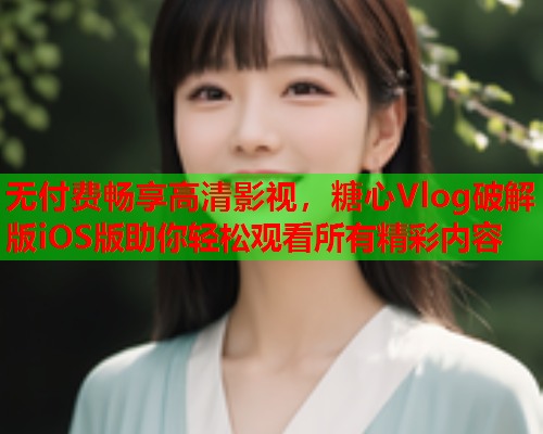 无付费畅享高清影视,糖心Vlog破解版iOS版助你轻松观看所有精彩内容 无付费畅享高清影视,糖心Vlog破解版iOS版助你轻松观看所有精彩内容