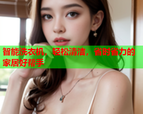 智能洗衣机,轻松清洁,省时省力的家居好帮手 智能洗衣机,轻松清洁,省时省力的家居好帮手