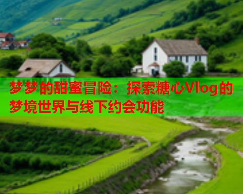 梦梦的甜蜜冒险:探索糖心Vlog的梦境世界与线下约会功能 梦梦的甜蜜冒险:探索糖心Vlog的梦境世界与线下约会功能