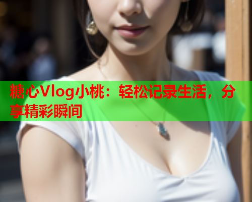 糖心Vlog小桃:轻松记录生活,分享精彩瞬间 糖心Vlog小桃:轻松记录生活,分享精彩瞬间