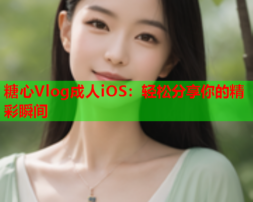 糖心Vlog成人iOS:轻松分享你的精彩瞬间 糖心Vlog成人iOS:轻松分享你的精彩瞬间